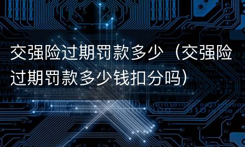 交强险过期罚款多少（交强险过期罚款多少钱扣分吗）
