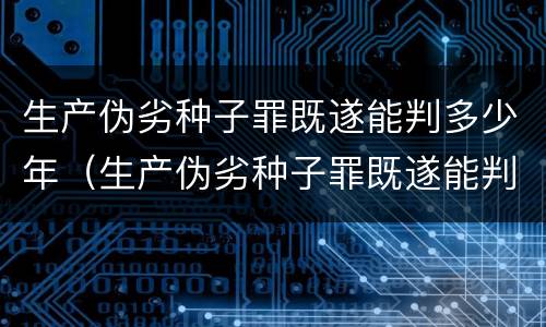 生产伪劣种子罪既遂能判多少年（生产伪劣种子罪既遂能判多少年徒刑）