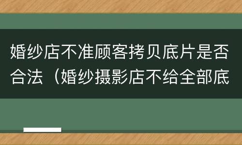 婚纱店不准顾客拷贝底片是否合法（婚纱摄影店不给全部底片）