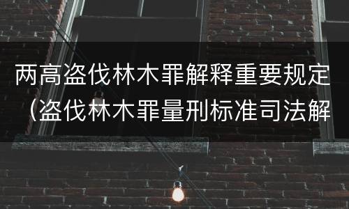 两高盗伐林木罪解释重要规定（盗伐林木罪量刑标准司法解释）
