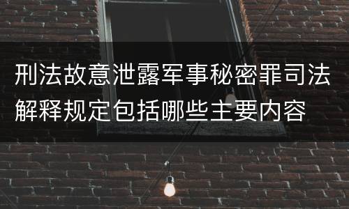 刑法故意泄露军事秘密罪司法解释规定包括哪些主要内容