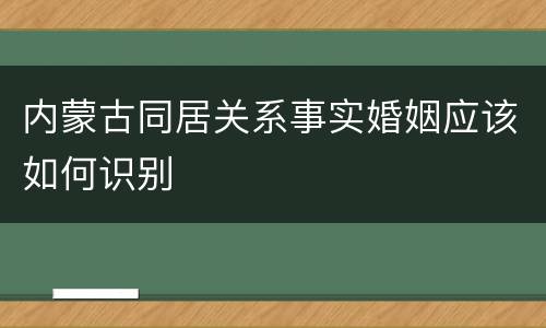 内蒙古同居关系事实婚姻应该如何识别