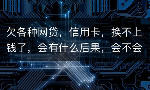 欠各种网贷，信用卡，换不上钱了，会有什么后果，会不会坐牢