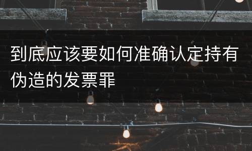 到底应该要如何准确认定持有伪造的发票罪