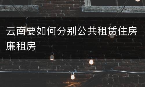 云南要如何分别公共租赁住房廉租房