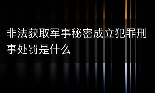非法获取军事秘密成立犯罪刑事处罚是什么
