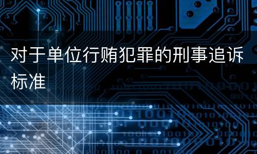 对于单位行贿犯罪的刑事追诉标准
