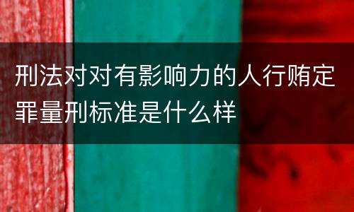 刑法对对有影响力的人行贿定罪量刑标准是什么样