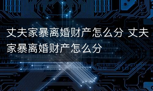 丈夫家暴离婚财产怎么分 丈夫家暴离婚财产怎么分