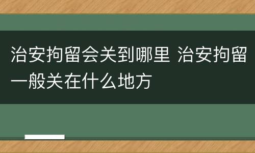 治安拘留会关到哪里 治安拘留一般关在什么地方