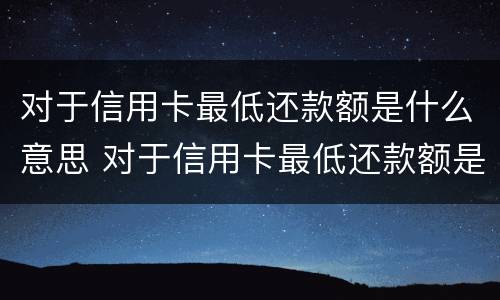 对于信用卡最低还款额是什么意思 对于信用卡最低还款额是什么意思呀