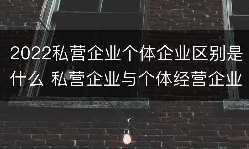 2022私营企业个体企业区别是什么 私营企业与个体经营企业的区别