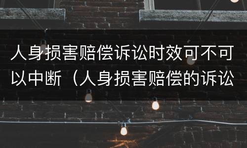 人身损害赔偿诉讼时效可不可以中断（人身损害赔偿的诉讼时效是一年还是三年）