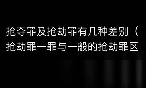 抢夺罪及抢劫罪有几种差别（抢劫罪一罪与一般的抢劫罪区别）