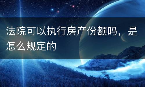 法院可以执行房产份额吗，是怎么规定的