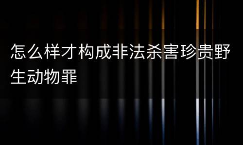 怎么样才构成非法杀害珍贵野生动物罪