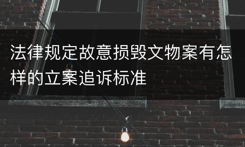 法律规定故意损毁文物案有怎样的立案追诉标准