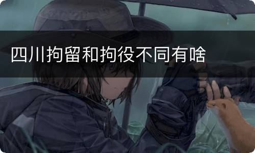 四川拘留和拘役不同有啥