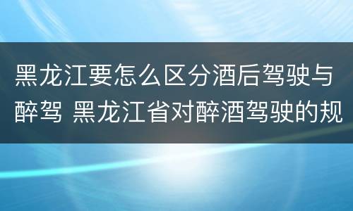 黑龙江要怎么区分酒后驾驶与醉驾 黑龙江省对醉酒驾驶的规定
