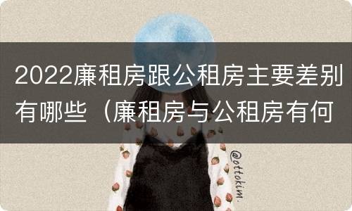 2022廉租房跟公租房主要差别有哪些（廉租房与公租房有何区别）