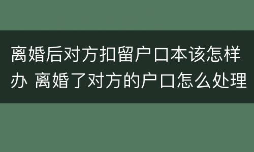 离婚后对方扣留户口本该怎样办 离婚了对方的户口怎么处理