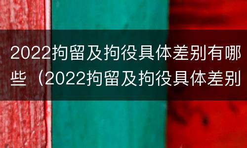 2022拘留及拘役具体差别有哪些（2022拘留及拘役具体差别有哪些方面）