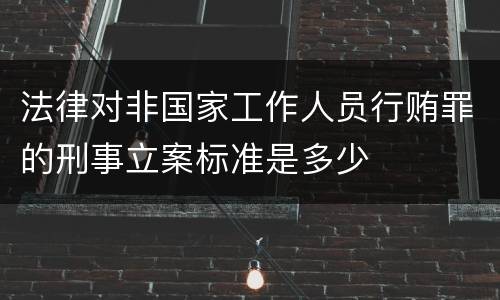 法律对非国家工作人员行贿罪的刑事立案标准是多少