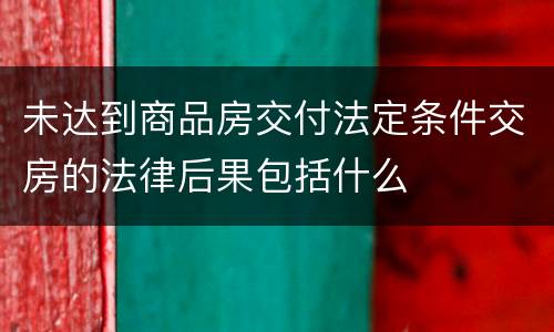 未达到商品房交付法定条件交房的法律后果包括什么