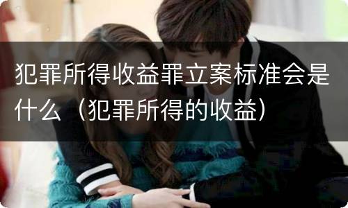 犯罪所得收益罪立案标准会是什么（犯罪所得的收益）