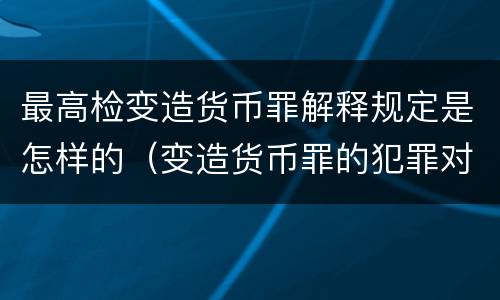 最高检变造货币罪解释规定是怎样的（变造货币罪的犯罪对象）