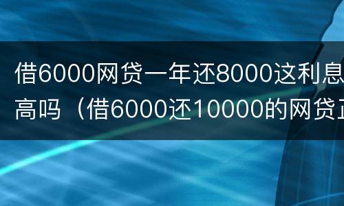 借6000网贷一年还8000这利息高吗（借6000还10000的网贷正常吗）