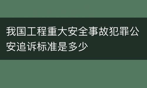 我国工程重大安全事故犯罪公安追诉标准是多少