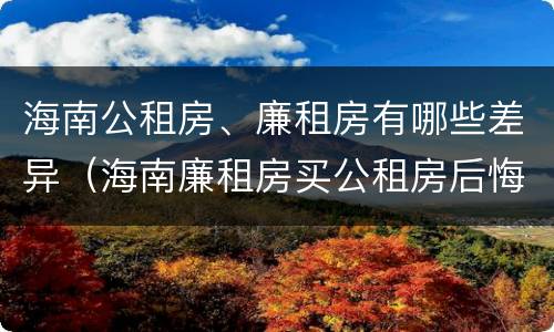 海南公租房、廉租房有哪些差异（海南廉租房买公租房后悔了）