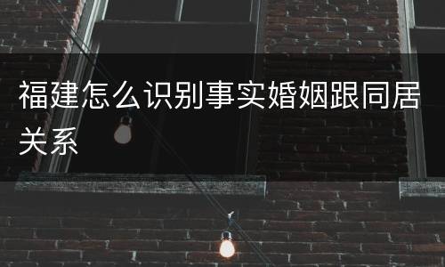 福建怎么识别事实婚姻跟同居关系