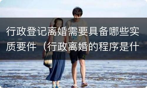 行政登记离婚需要具备哪些实质要件（行政离婚的程序是什么）