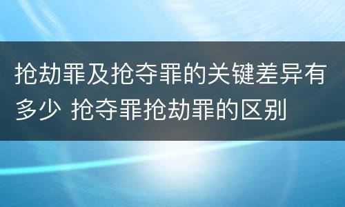 抢劫罪及抢夺罪的关键差异有多少 抢夺罪抢劫罪的区别