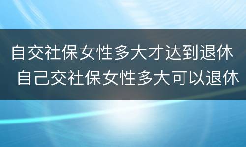 自交社保女性多大才达到退休 自己交社保女性多大可以退休