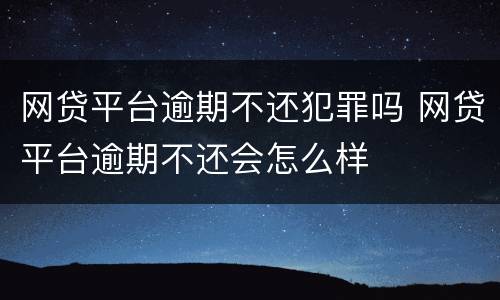 网贷平台逾期不还犯罪吗 网贷平台逾期不还会怎么样