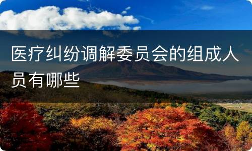 医疗纠纷调解委员会的组成人员有哪些