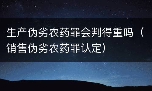 生产伪劣农药罪会判得重吗（销售伪劣农药罪认定）