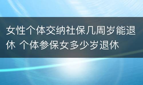 女性个体交纳社保几周岁能退休 个体参保女多少岁退休