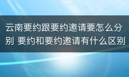 云南要约跟要约邀请要怎么分别 要约和要约邀请有什么区别?