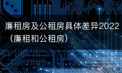 廉租房及公租房具体差异2022（廉租和公租房）