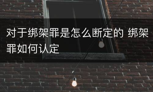 对于绑架罪是怎么断定的 绑架罪如何认定