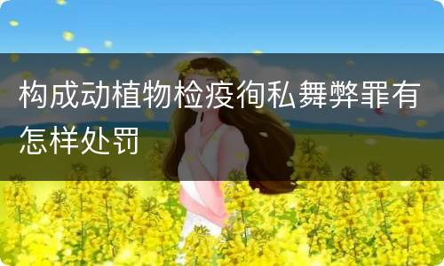构成动植物检疫徇私舞弊罪有怎样处罚