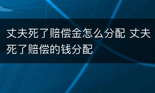 丈夫死了赔偿金怎么分配 丈夫死了赔偿的钱分配