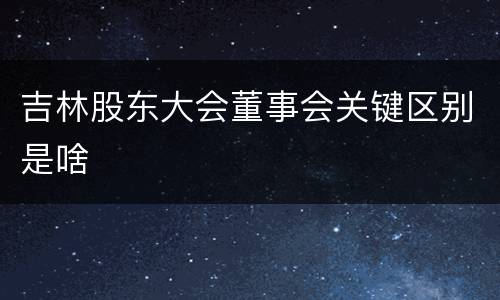 吉林股东大会董事会关键区别是啥