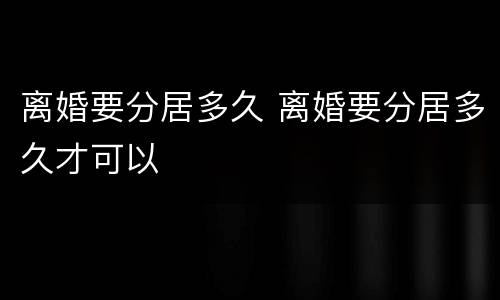 离婚要分居多久 离婚要分居多久才可以