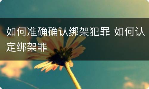 如何准确确认绑架犯罪 如何认定绑架罪
