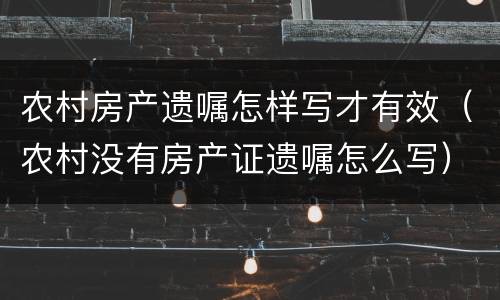 农村房产遗嘱怎样写才有效（农村没有房产证遗嘱怎么写）